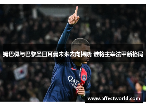 姆巴佩与巴黎圣日耳曼未来去向揭晓 谁将主宰法甲新格局