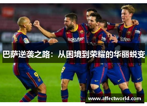 巴萨逆袭之路:从困境到荣耀的华丽蜕变 巴萨逆袭之路:从困境到荣耀的华丽蜕变