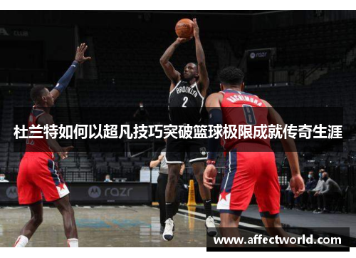 杜兰特如何以超凡技巧突破篮球极限成就传奇生涯