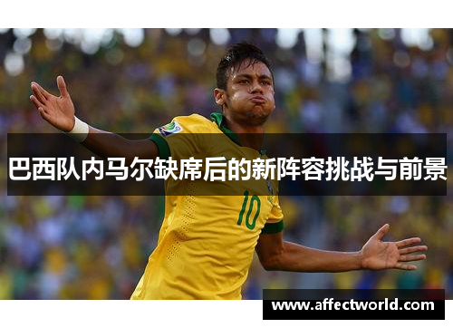 巴西队内马尔缺席后的新阵容挑战与前景