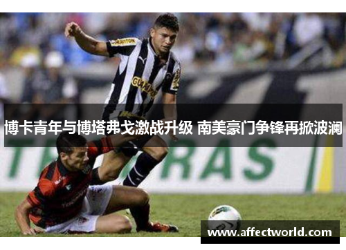 博卡青年与博塔弗戈激战升级 南美豪门争锋再掀波澜