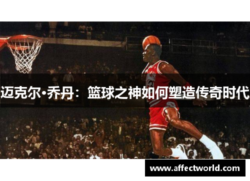 迈克尔·乔丹：篮球之神如何塑造传奇时代