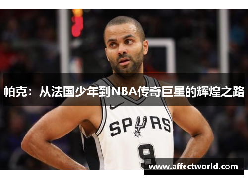 帕克：从法国少年到NBA传奇巨星的辉煌之路