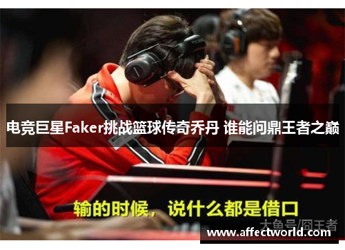 电竞巨星Faker挑战篮球传奇乔丹 谁能问鼎王者之巅
