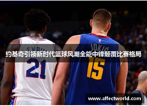 约基奇引领新时代篮球风潮全能中锋颠覆比赛格局 约基奇引领新时代篮球风潮全能中锋颠覆比赛格局