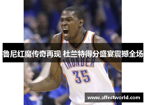 鲁尼红魔传奇再现 杜兰特得分盛宴震撼全场