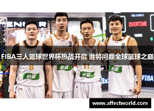 FIBA三人篮球世界杯热战开启 谁将问鼎全球篮球之巅