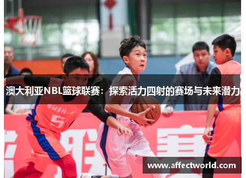 澳大利亚NBL篮球联赛：探索活力四射的赛场与未来潜力