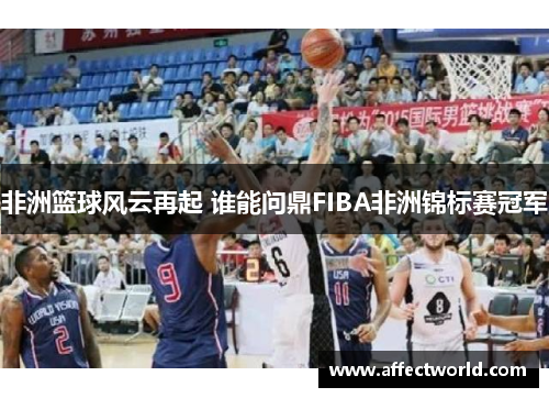 非洲篮球风云再起 谁能问鼎FIBA非洲锦标赛冠军