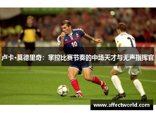 卢卡·莫德里奇：掌控比赛节奏的中场天才与无声指挥官