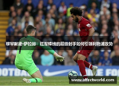 穆罕默德·萨拉赫:红军锋线的超级射手如何引领利物浦攻势 穆罕默德·萨拉赫:红军锋线的超级射手如何引领利物浦攻势