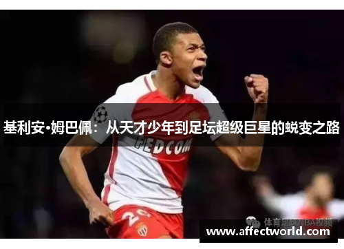 基利安·姆巴佩:从天才少年到足坛超级巨星的蜕变之路 基利安·姆巴佩:从天才少年到足坛超级巨星的蜕变之路