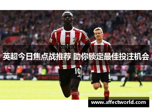 英超今日焦点战推荐 助你锁定最佳投注机会