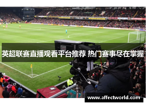 英超联赛直播观看平台推荐 热门赛事尽在掌握 英超联赛直播观看平台推荐 热门赛事尽在掌握