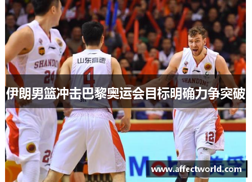 伊朗男篮冲击巴黎奥运会目标明确力争突破