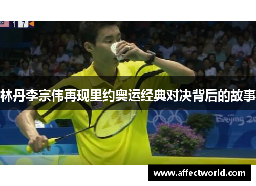 林丹李宗伟再现里约奥运经典对决背后的故事